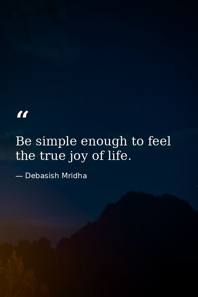 Be simple enough to feel the true joy of life. — Debasish Mridha