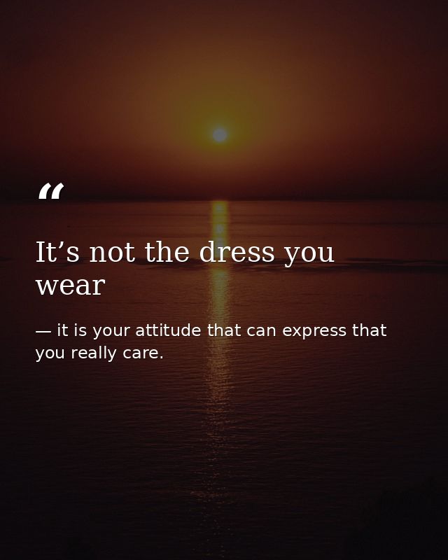 It’s not the dress you wear — it is your attitude that can express that you really care.
