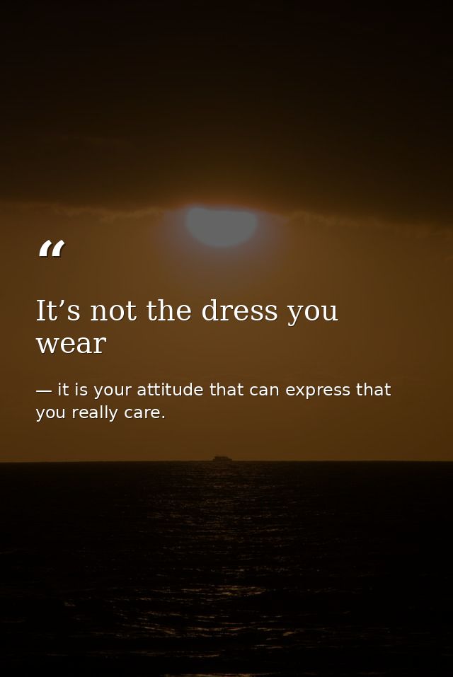 It’s not the dress you wear — it is your attitude that can express that you really care.