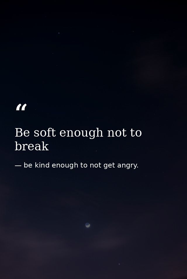 Be soft enough not to break — be kind enough to not get angry.