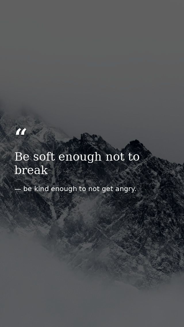 Be soft enough not to break — be kind enough to not get angry.
