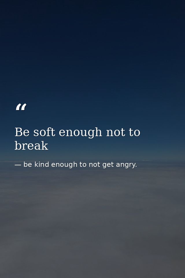 Be soft enough not to break — be kind enough to not get angry.