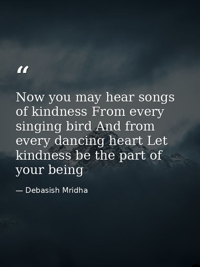 Now you may hear songs of kindness From every singing bird And from every dancing heart Let kindness be the part of your — Debasish Mridha