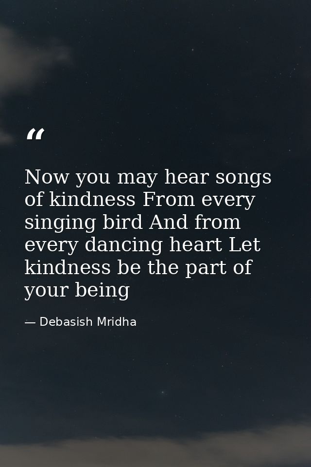 Now you may hear songs of kindness From every singing bird And from every dancing heart Let kindness be the part of your — Debasish Mridha