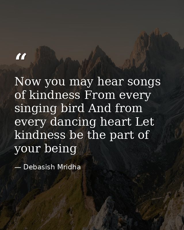 Now you may hear songs of kindness From every singing bird And from every dancing heart Let kindness be the part of your — Debasish Mridha