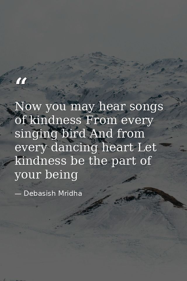 Now you may hear songs of kindness From every singing bird And from every dancing heart Let kindness be the part of your — Debasish Mridha