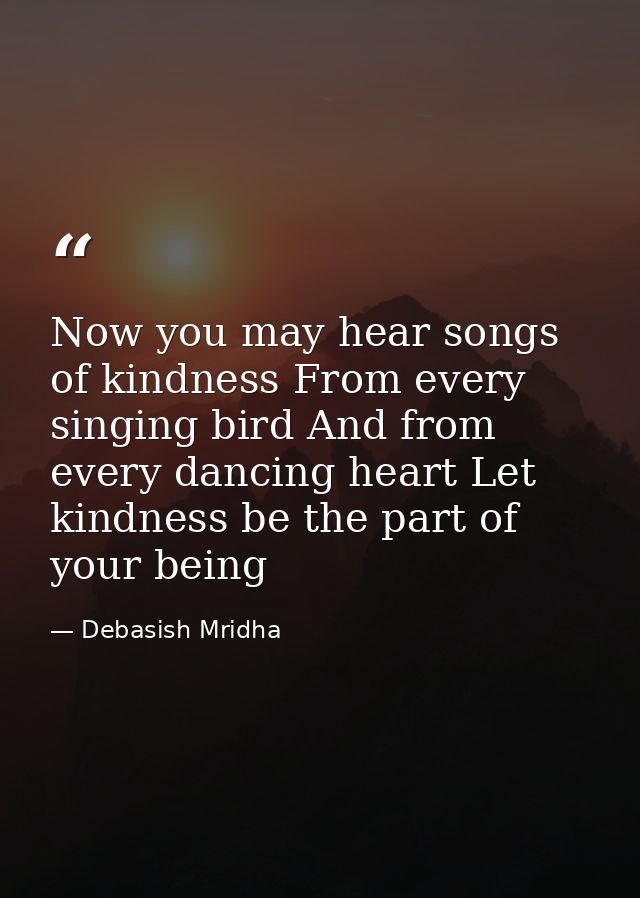Now you may hear songs of kindness From every singing bird And from every dancing heart Let kindness be the part of your — Debasish Mridha