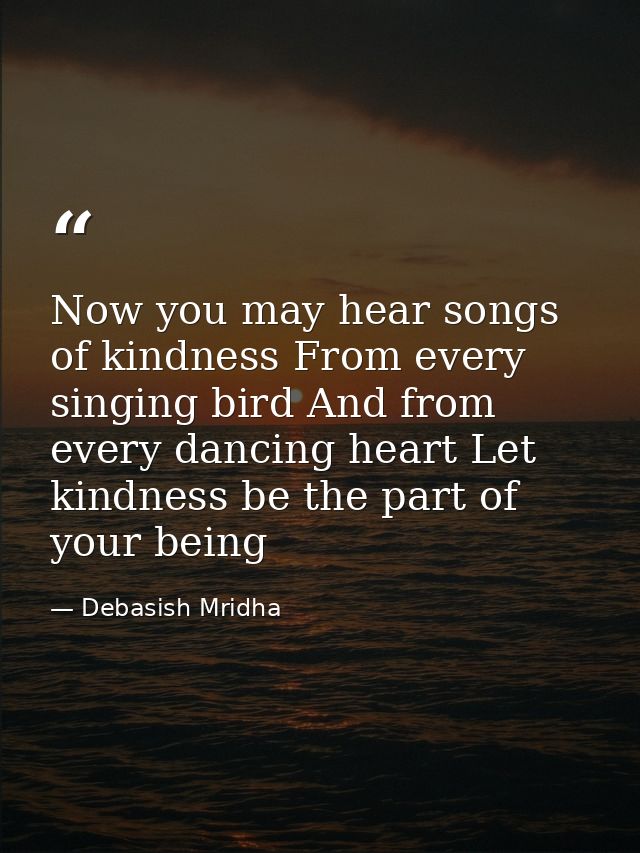 Now you may hear songs of kindness From every singing bird And from every dancing heart Let kindness be the part of your — Debasish Mridha