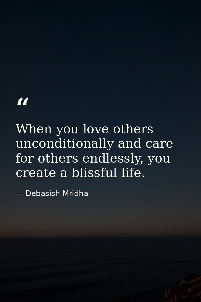 When you love others unconditionally and care for others endlessly, you create a blissful life. — Debasish Mridha