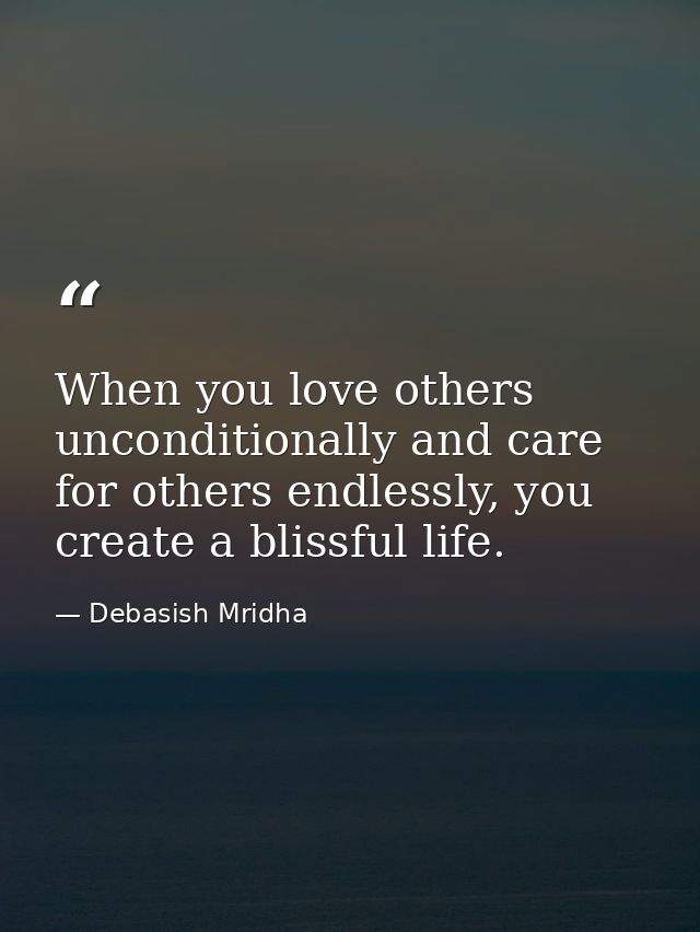 When you love others unconditionally and care for others endlessly, you create a blissful life. — Debasish Mridha