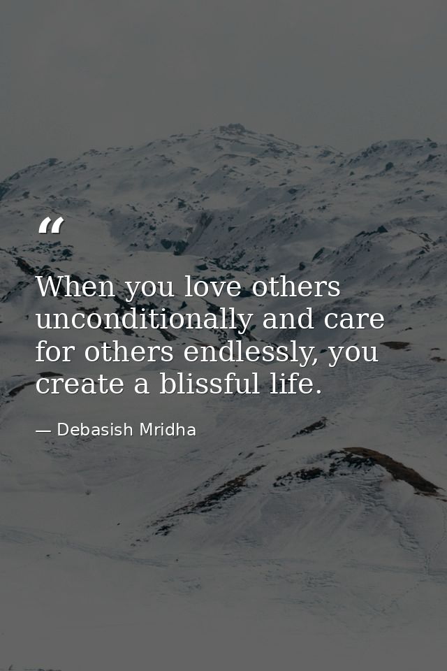 When you love others unconditionally and care for others endlessly, you create a blissful life. — Debasish Mridha