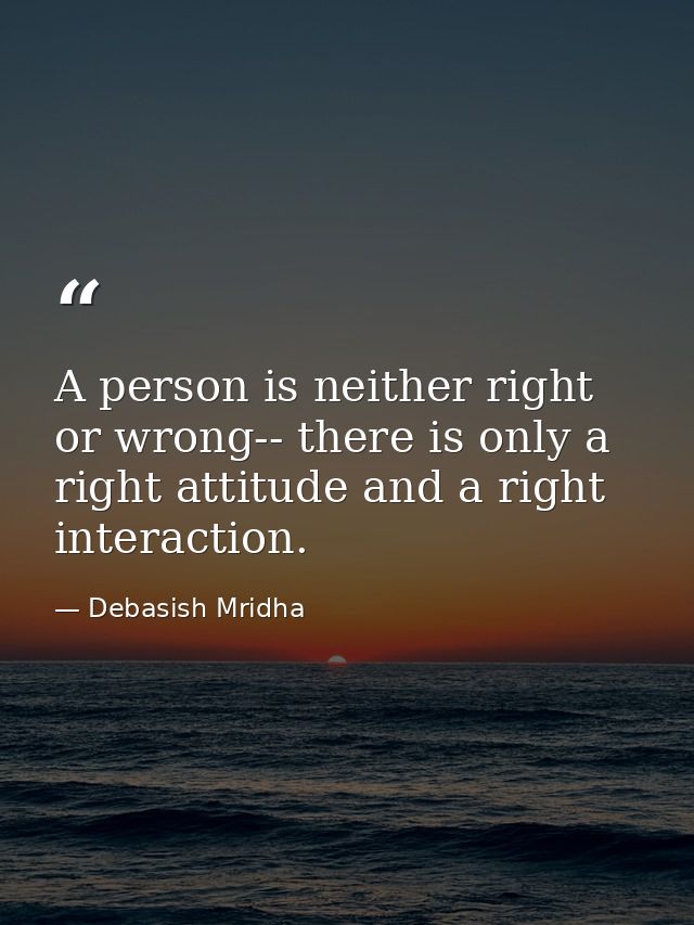 A person is neither right or wrong-- there is only a right attitude and a right interaction. — Debasish Mridha