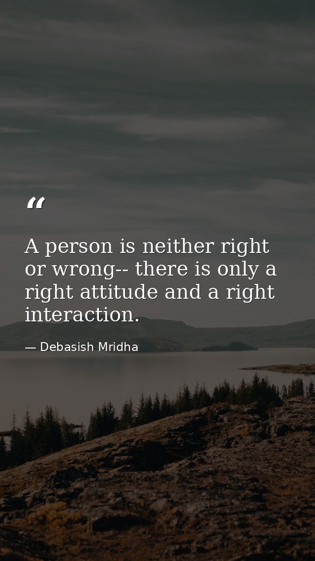 A person is neither right or wrong-- there is only a right attitude and a right interaction. — Debasish Mridha