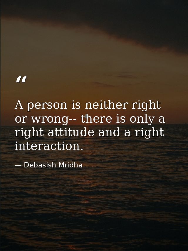 A person is neither right or wrong-- there is only a right attitude and a right interaction. — Debasish Mridha