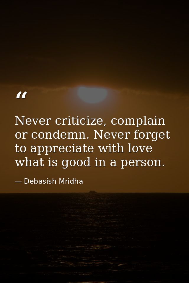 Never criticize, complain or condemn. Never forget to appreciate with love what is good in a person. — Debasish Mridha