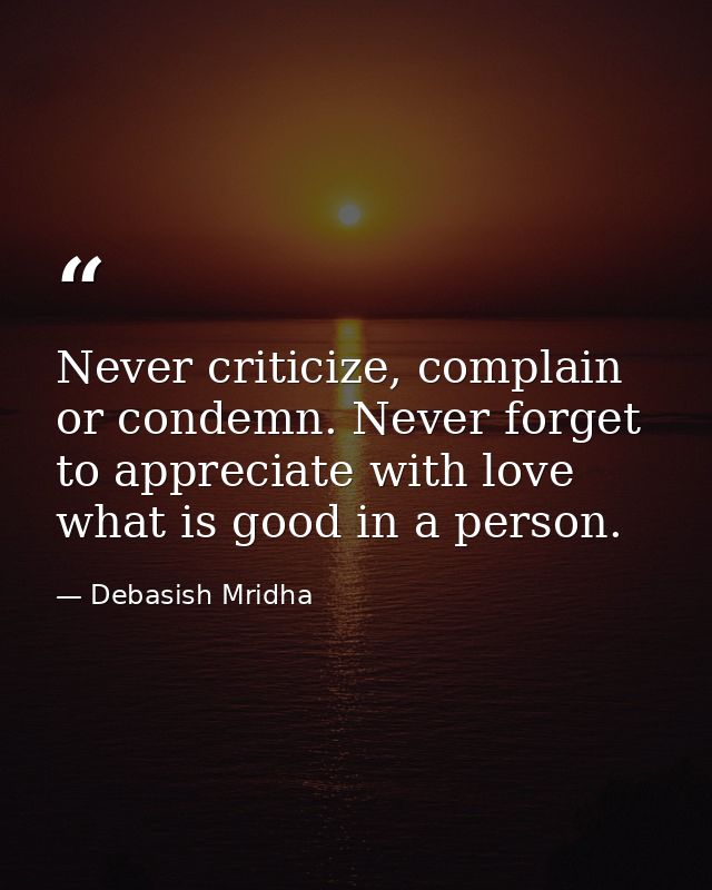 Never criticize, complain or condemn. Never forget to appreciate with love what is good in a person. — Debasish Mridha