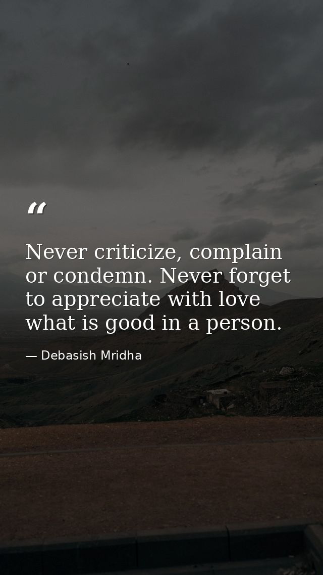Never criticize, complain or condemn. Never forget to appreciate with love what is good in a person. — Debasish Mridha
