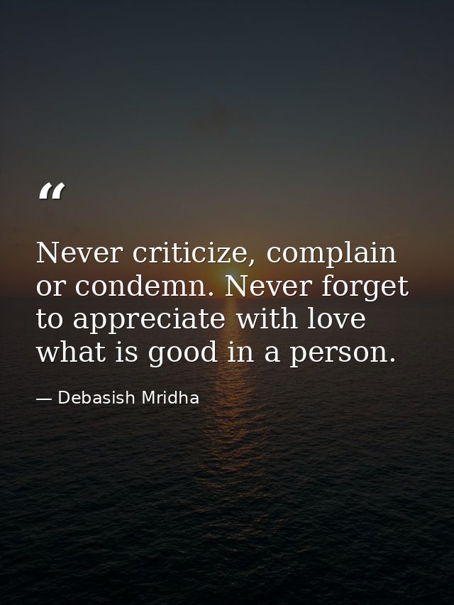 Never criticize, complain or condemn. Never forget to appreciate with love what is good in a person. — Debasish Mridha