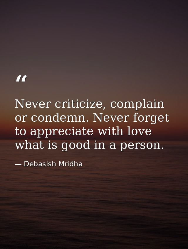 Never criticize, complain or condemn. Never forget to appreciate with love what is good in a person. — Debasish Mridha
