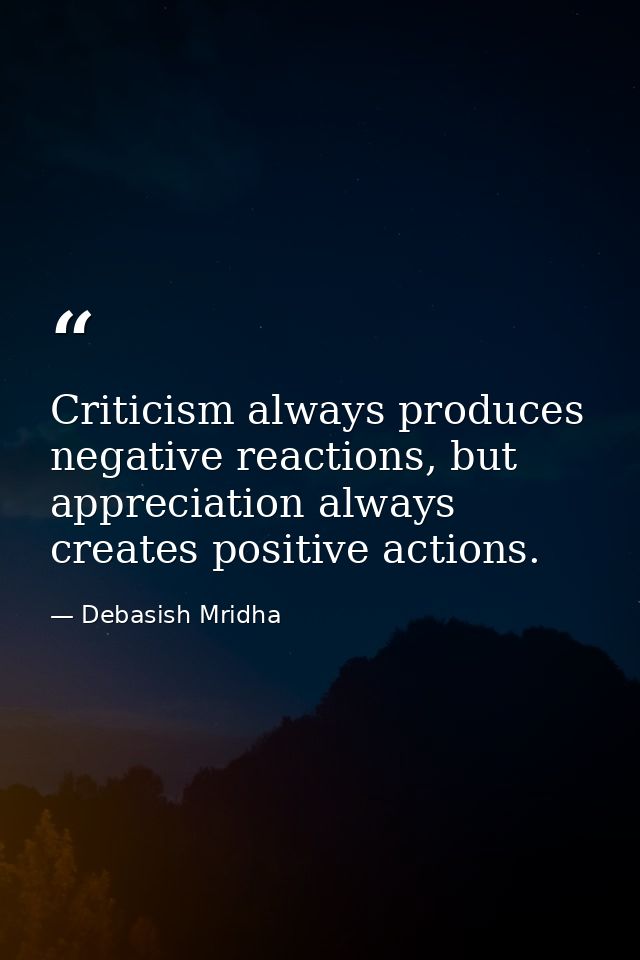 Criticism always produces negative reactions, but appreciation always creates positive actions. — Debasish Mridha