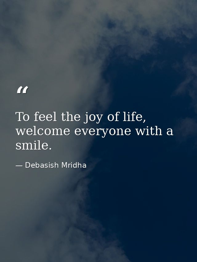 To feel the joy of life, welcome everyone with a smile. — Debasish Mridha