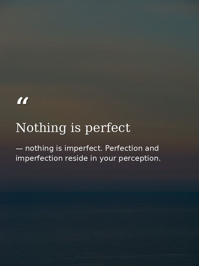 Nothing is perfect — nothing is imperfect. Perfection and imperfection reside in your perception.