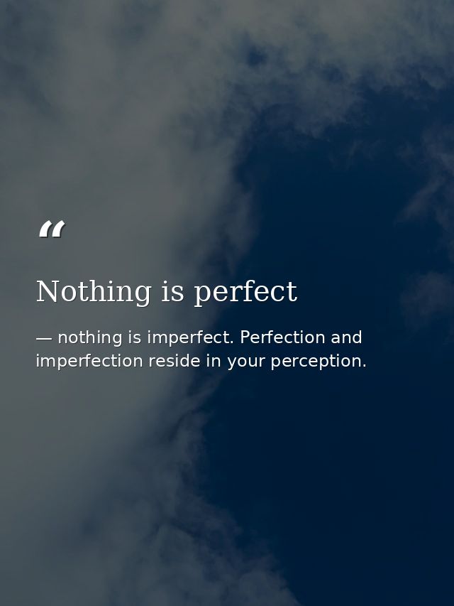 Nothing is perfect — nothing is imperfect. Perfection and imperfection reside in your perception.