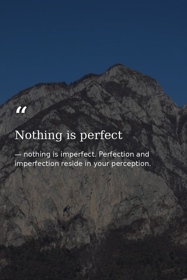 Nothing is perfect — nothing is imperfect. Perfection and imperfection reside in your perception.