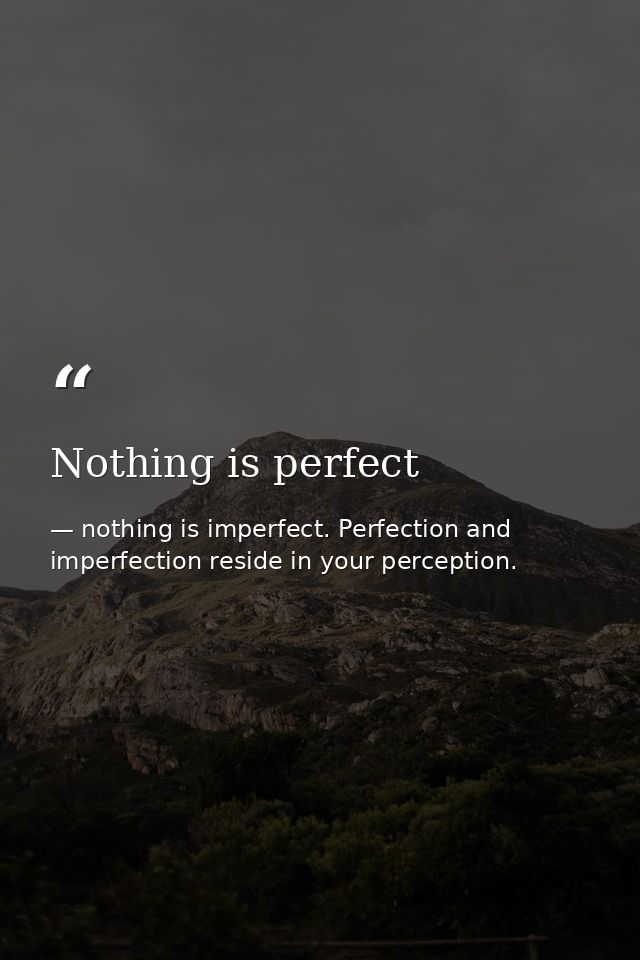 Nothing is perfect — nothing is imperfect. Perfection and imperfection reside in your perception.