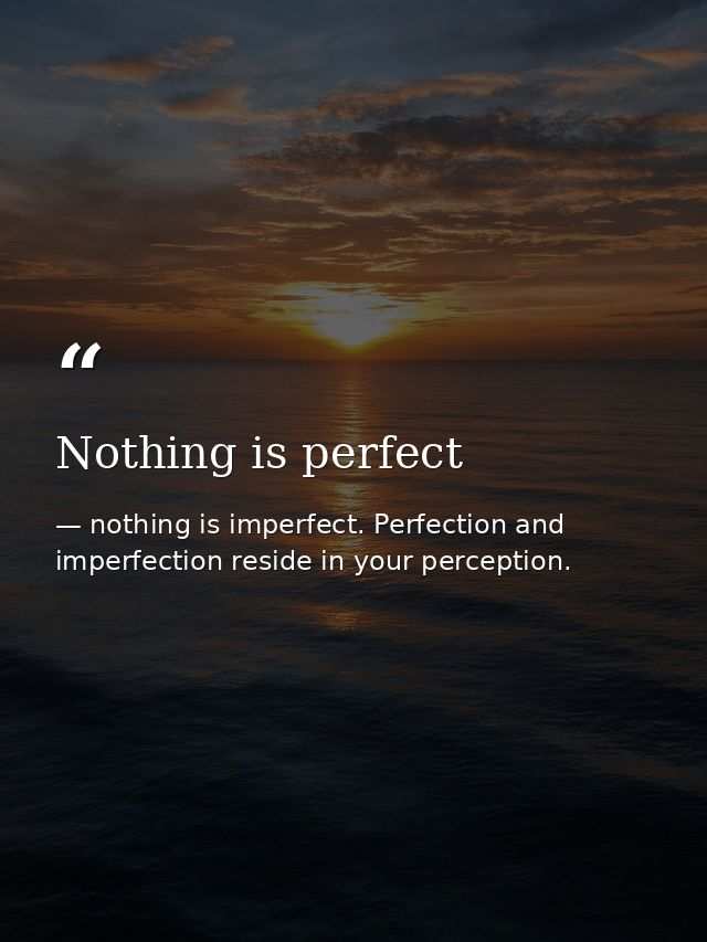 Nothing is perfect — nothing is imperfect. Perfection and imperfection reside in your perception.