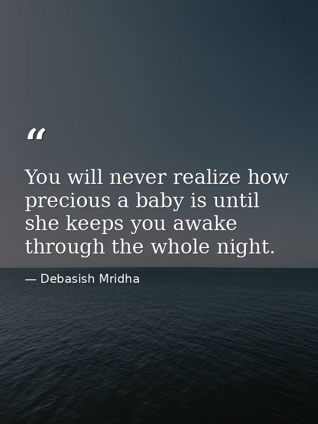 You will never realize how precious a baby is until she keeps you awake through the whole night. — Debasish Mridha