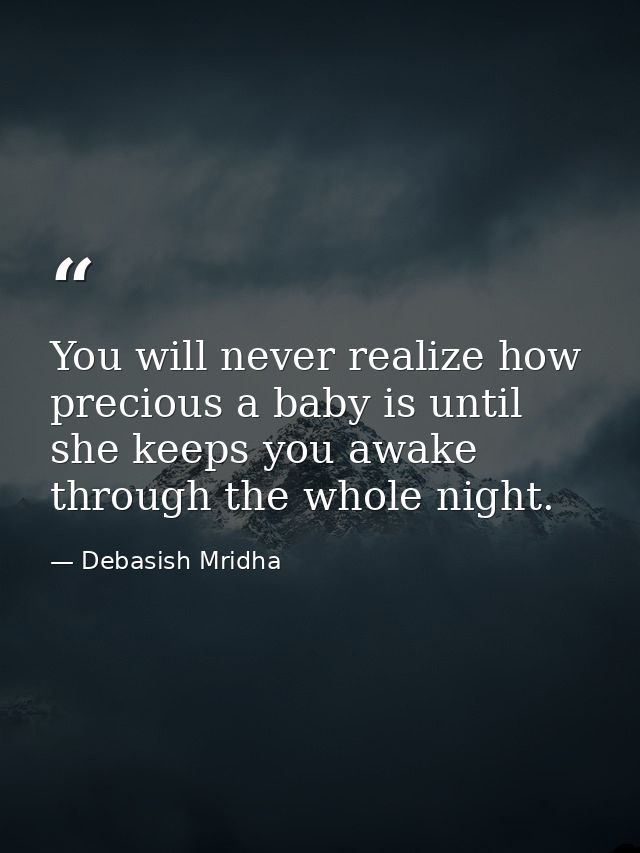 You will never realize how precious a baby is until she keeps you awake through the whole night. — Debasish Mridha