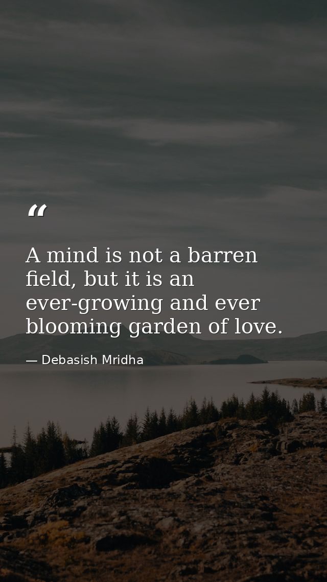 A mind is not a barren field, but it is an ever-growing and ever blooming garden of love. — Debasish Mridha
