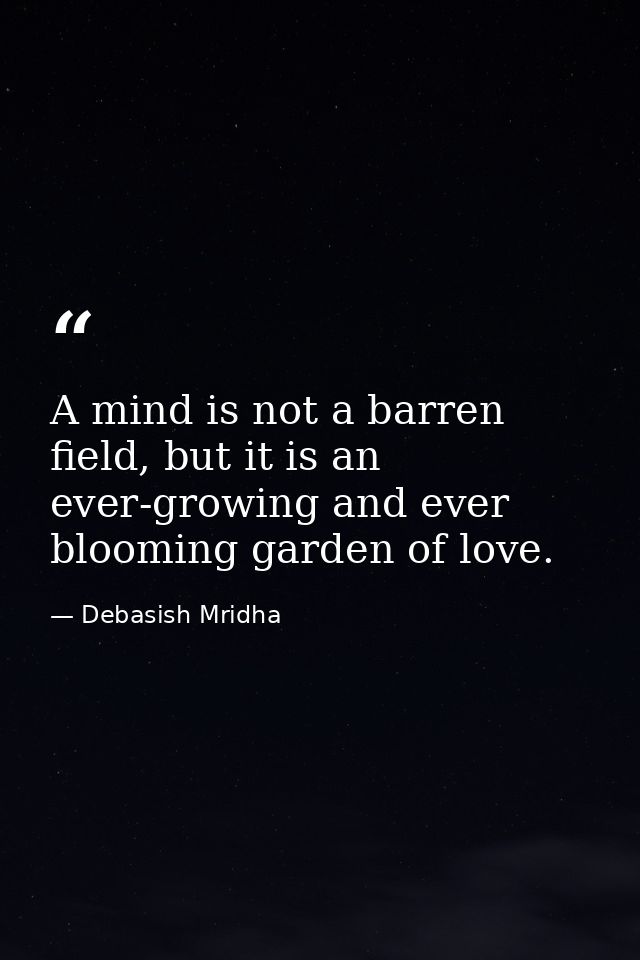 A mind is not a barren field, but it is an ever-growing and ever blooming garden of love. — Debasish Mridha