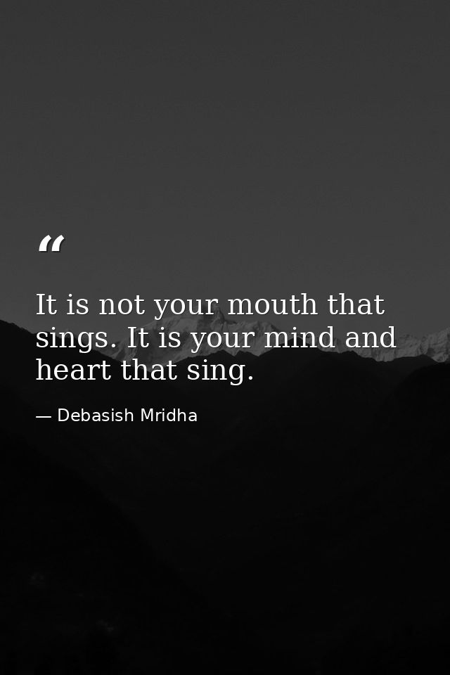 It is not your mouth that sings. It is your mind and heart that sing. — Debasish Mridha