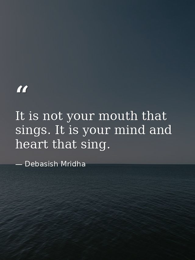It is not your mouth that sings. It is your mind and heart that sing. — Debasish Mridha