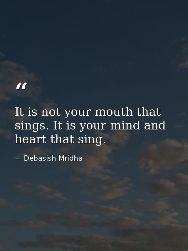 It is not your mouth that sings. It is your mind and heart that sing. — Debasish Mridha