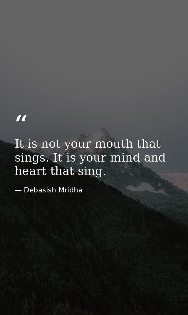 It is not your mouth that sings. It is your mind and heart that sing. — Debasish Mridha