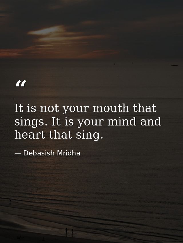 It is not your mouth that sings. It is your mind and heart that sing. — Debasish Mridha