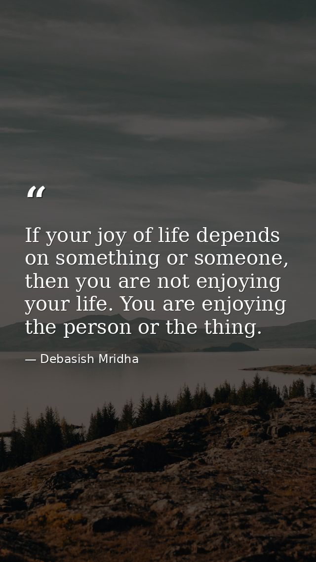 If your joy of life depends on something or someone, then you are not enjoying your life. You are enjoying the person or — Debasish Mridha