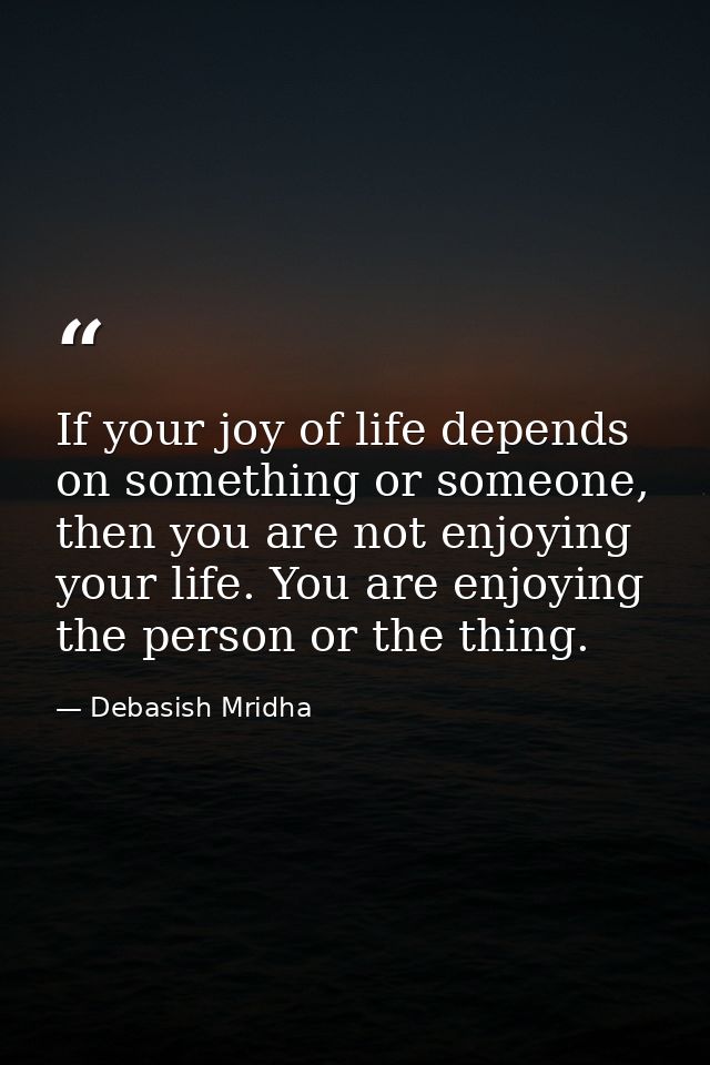 If your joy of life depends on something or someone, then you are not enjoying your life. You are enjoying the person or — Debasish Mridha