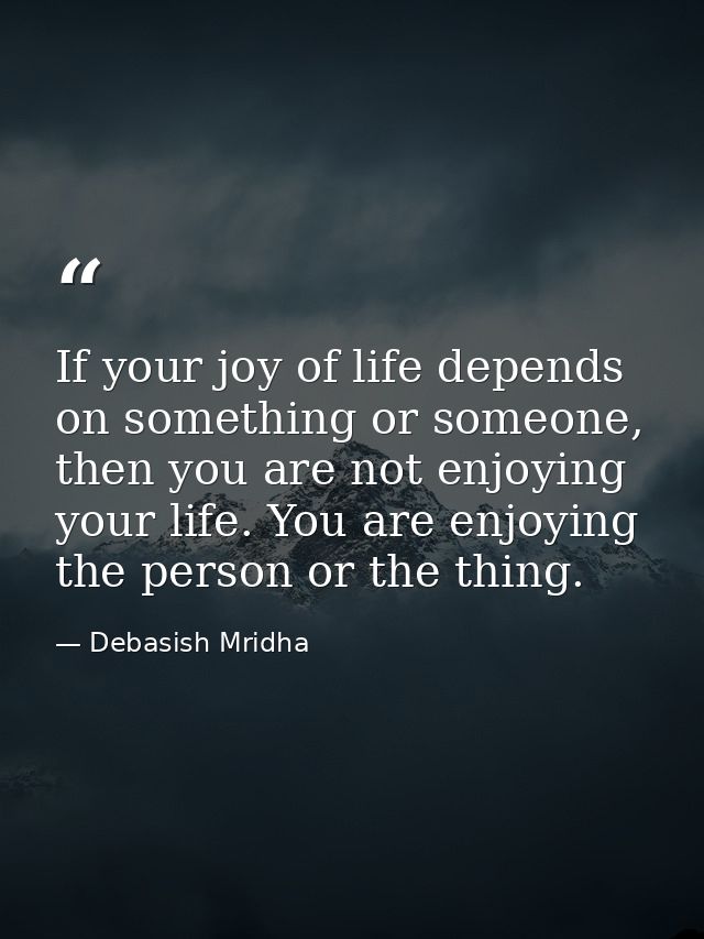 If your joy of life depends on something or someone, then you are not enjoying your life. You are enjoying the person or — Debasish Mridha