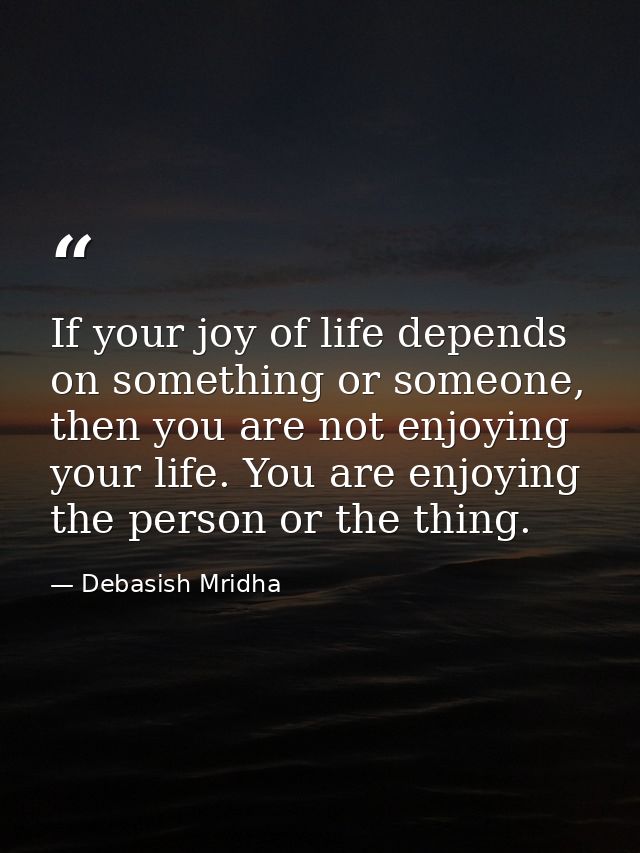 If your joy of life depends on something or someone, then you are not enjoying your life. You are enjoying the person or — Debasish Mridha