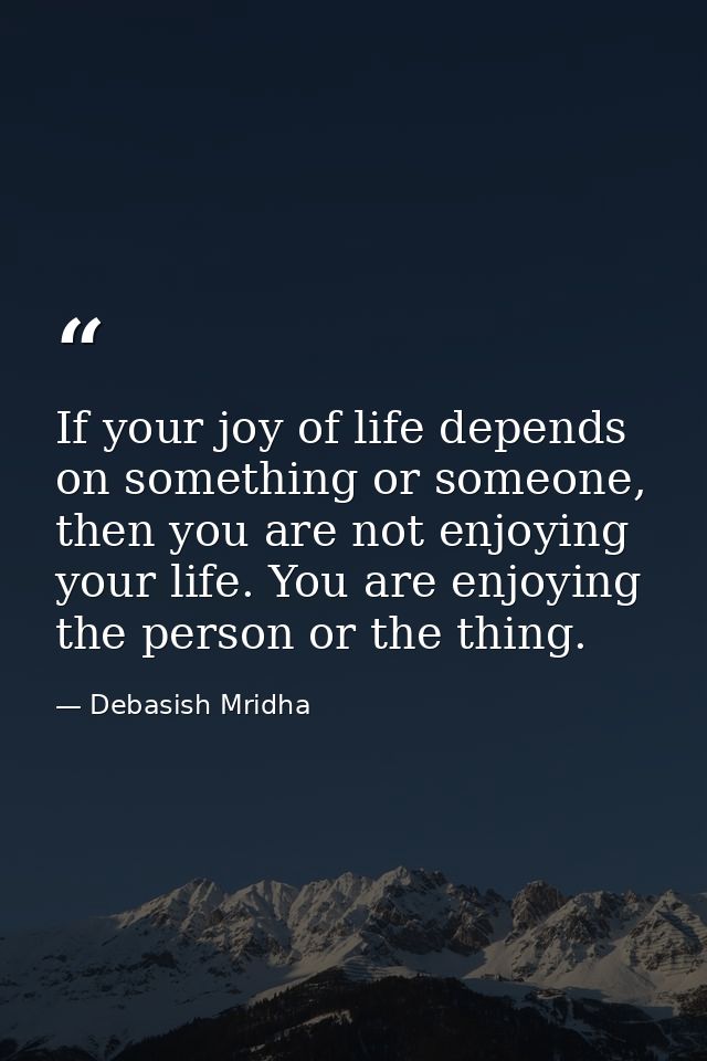 If your joy of life depends on something or someone, then you are not enjoying your life. You are enjoying the person or — Debasish Mridha