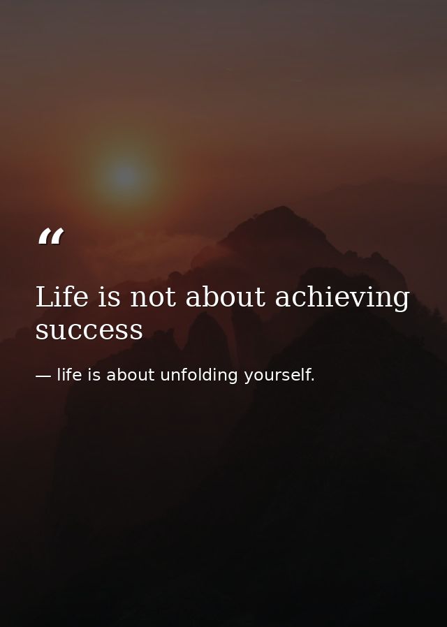 Life is not about achieving success — life is about unfolding yourself.