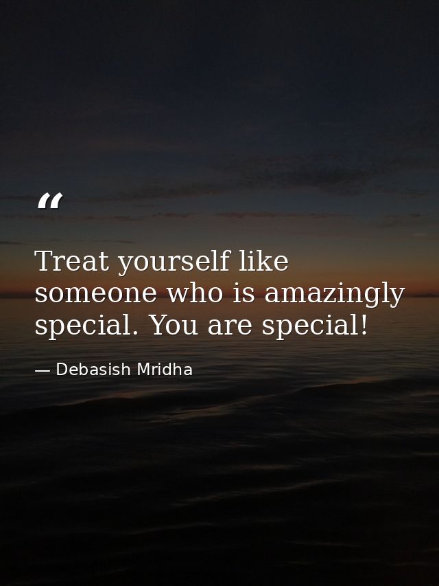Treat yourself like someone who is amazingly special. You are special! — Debasish Mridha