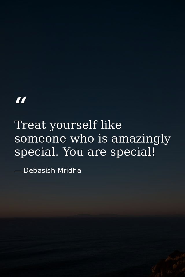 Treat yourself like someone who is amazingly special. You are special! — Debasish Mridha