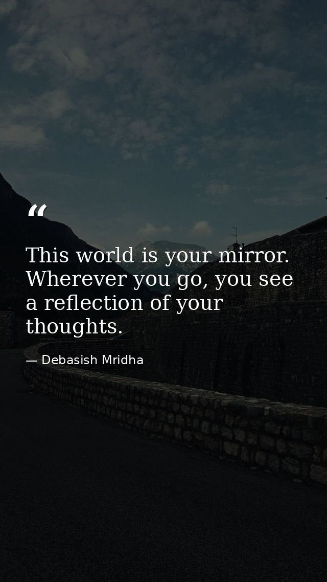This world is your mirror. Wherever you go, you see a reflection of your thoughts. — Debasish Mridha