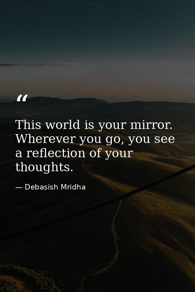 This world is your mirror. Wherever you go, you see a reflection of your thoughts. — Debasish Mridha