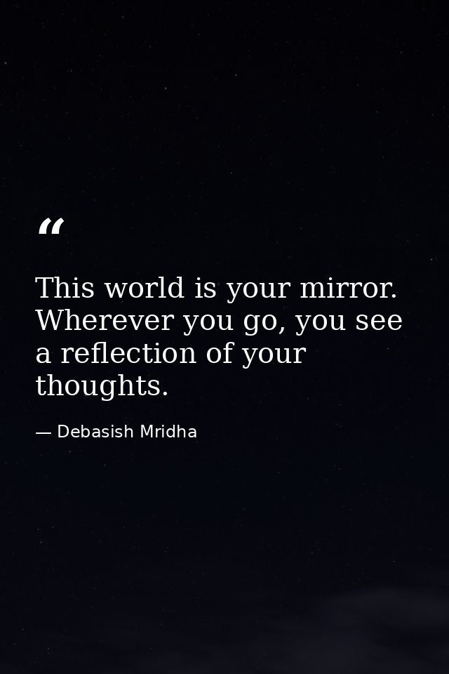This world is your mirror. Wherever you go, you see a reflection of your thoughts. — Debasish Mridha